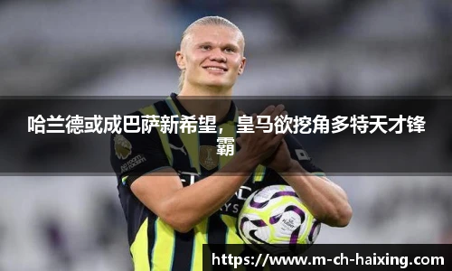 哈兰德或成巴萨新希望，皇马欲挖角多特天才锋霸