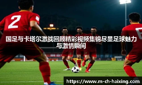 国足与卡塔尔激战回顾精彩视频集锦尽显足球魅力与激情瞬间